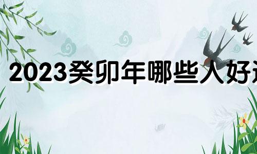 2023癸卯年哪些人好运 2023年癸卯年是什么命