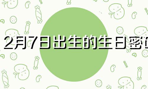 2月7日出生的生日密码 2月7日出生的人生日书