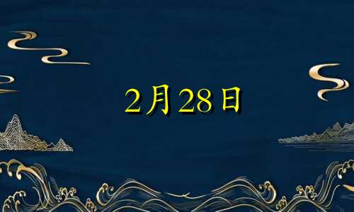 2月28日 生日 2月28日出生的人生日书