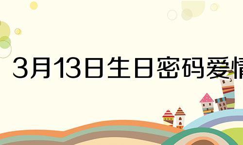 3月13日生日密码爱情 3月13日生的人是什么星座