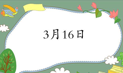 3月16日 生日密码 3月16日生日阳历是多少