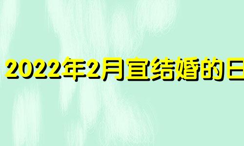 2022年2月宜结婚的日子 2022年2月适合结婚