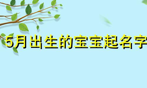 5月出生的宝宝起名字 5月出生的宝宝名字