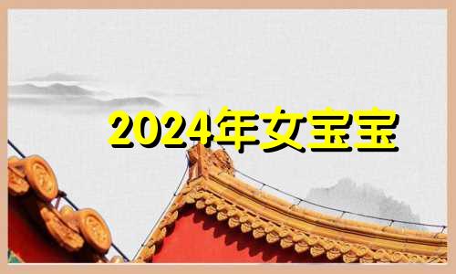 2024年女宝宝 2024女孩出生在几月好