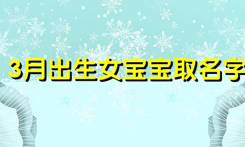 3月出生女宝宝取名字 3月出生女宝宝取名宜忌