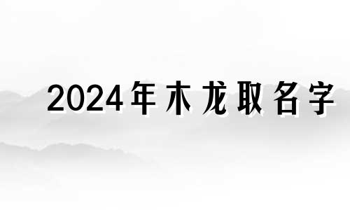 2024年木龙取名字 2024年木龙取名用的字男女