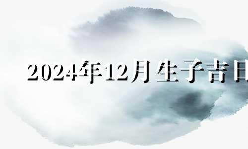 2024年12月生子吉日 2024年农历12月