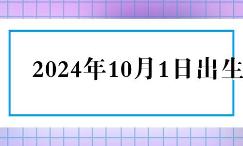 2024年10月1日出生 2024年的农历十月