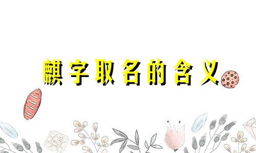 麒字取名的含义 麒字最配的字是什么