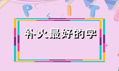 补火最好的字 补火的名字,有多大作用