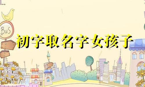 初字取名字女孩子 初字的女孩子名字