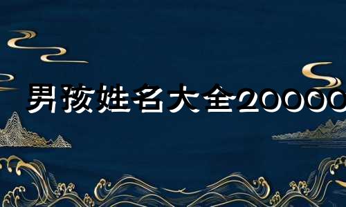 男孩姓名大全20000个 男孩的好名字大全四个字