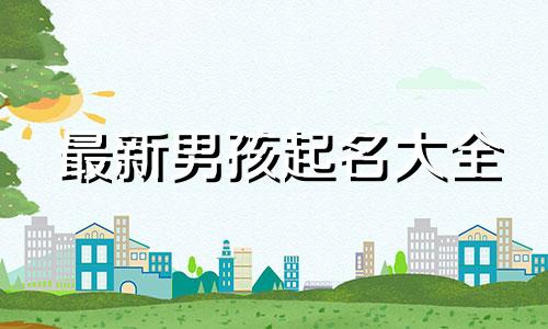 最新男孩起名大全 最新男孩名字大全2022