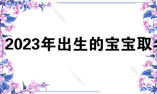 2023年出生的宝宝取名 2023兔年男孩取什么名字好