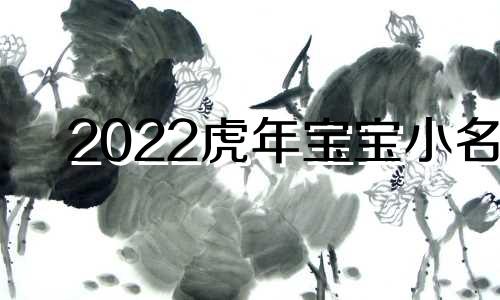 2022虎年宝宝小名 虎年宝宝小名大全2021洋气