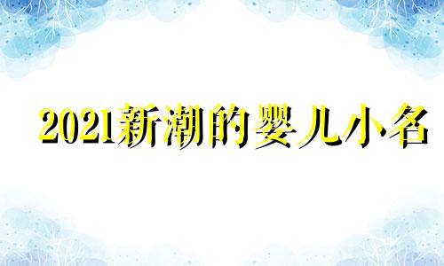 2021新潮的婴儿小名 婴儿小名2022