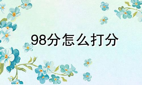 98分怎么打分 98分能上什么大学