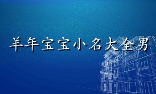 羊年宝宝小名大全男 羊宝宝小名大全2023洋气