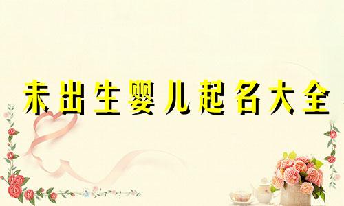 未出生婴儿起名大全 未出生的宝宝怎么取名字