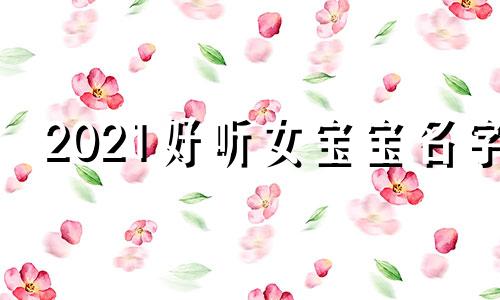 2021好听女宝宝名字 超好听女宝宝名字