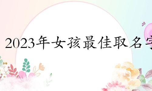 2023年女孩最佳取名字 2023年女孩最佳取名姓陈