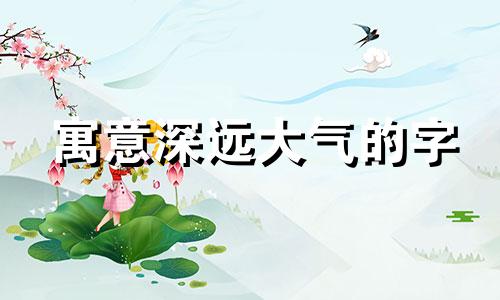 寓意深远大气的字 大气寓意好的字