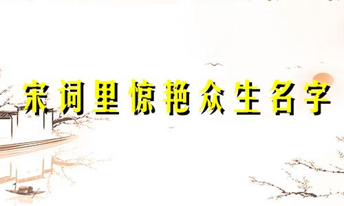 宋词里惊艳众生名字 楚辞取名字大全男孩