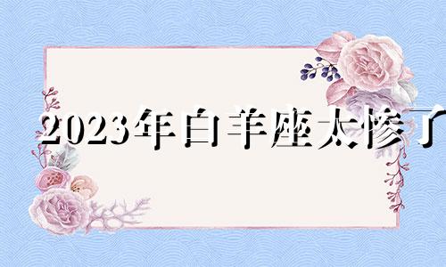 2023年白羊座太惨了 alex2021白羊座3月份运势