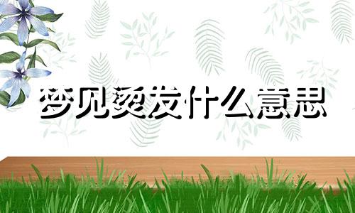 梦见烫发什么意思 梦见烫头发好不好