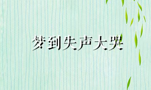 梦到失声大哭 梦到失声了