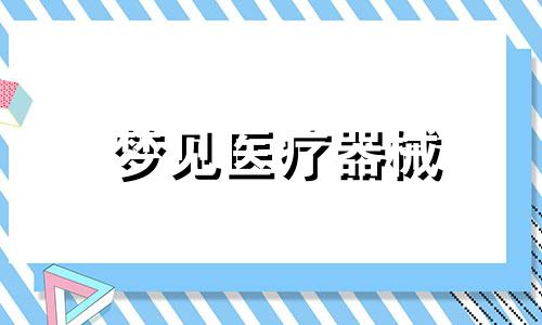 梦见医疗器械 梦到医药