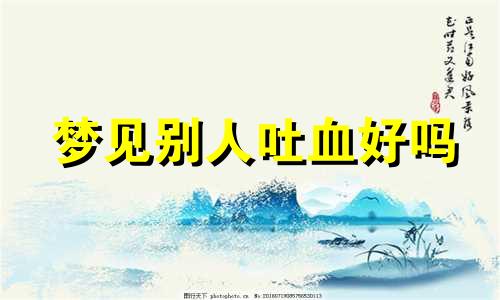 梦见别人吐血好吗 梦见别人吐血是怎么回事?