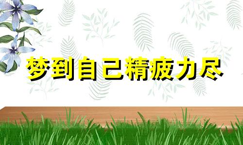 梦到自己精疲力尽 梦见精神恍惚