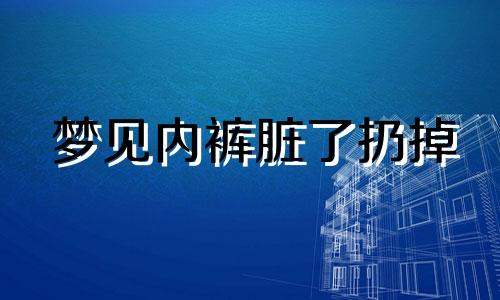 梦见内裤脏了扔掉 梦到内裤脏了扔了