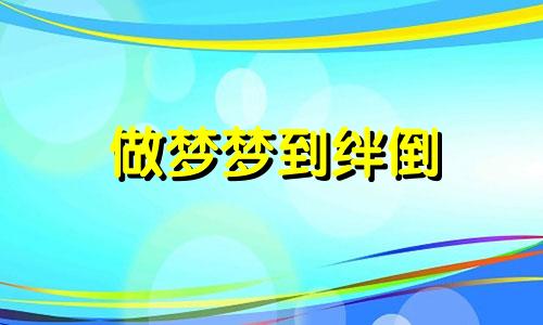 做梦梦到绊倒 做梦梦到绊了一跤