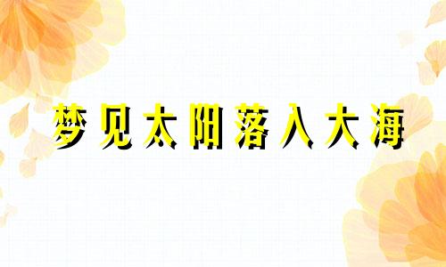 梦见太阳落入大海 梦见太阳西沉