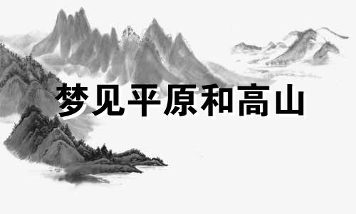 梦见平原和高山 梦见平原变高山什么意思啊