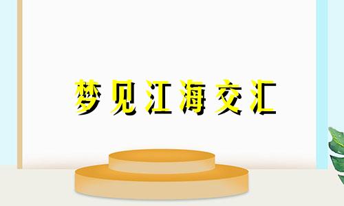 梦见江海交汇 梦见江海涨漫