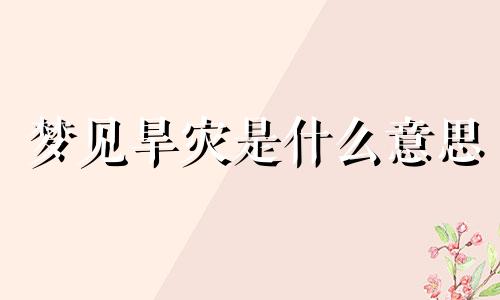 梦见旱灾是什么意思 梦见旱灾又梦见洪灾