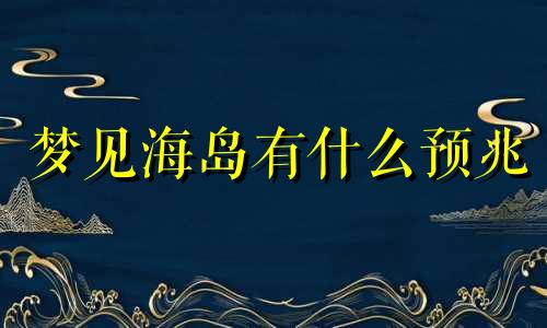 梦见海岛有什么预兆 梦见海岛是什么意思