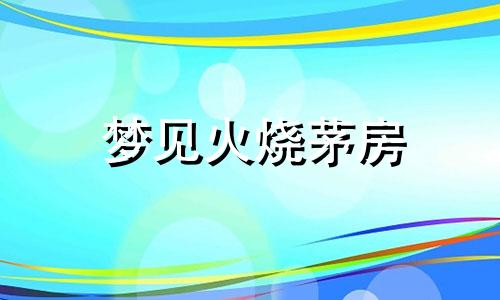 梦见火烧茅房 梦见烧茅草