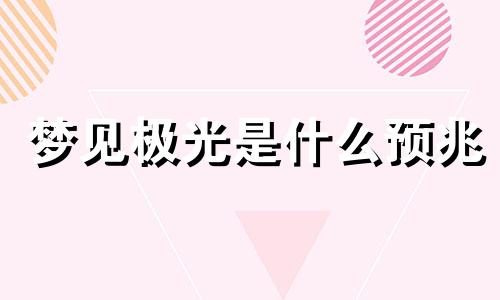 梦见极光是什么预兆 梦见极光是什么意思