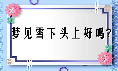 梦见雪下头上好吗? 梦见下雪在头上是怎么回事儿?