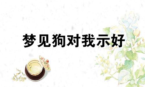 梦见狗对我示好 梦见狗对我很亲切