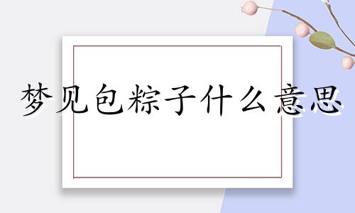 梦见包粽子什么意思 梦见包粽子没包成是什么意思