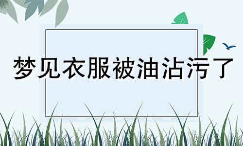 梦见衣服被油沾污了 梦到衣服被油弄脏