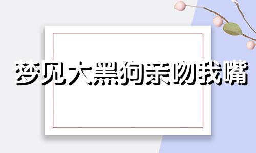 梦见大黑狗亲吻我嘴 梦见一条大黑狗亲我