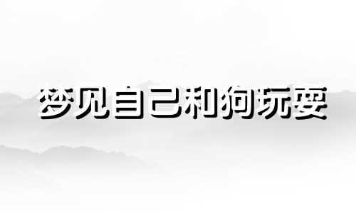 梦见自己和狗玩耍 梦见自己和狗玩什么意思