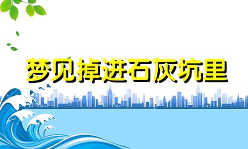 梦见掉进石灰坑里 梦见掉进石灰坑里面