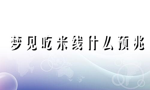 梦见吃米线什么预兆 梦见吃米线周公解梦